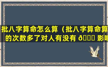 批八字算命怎么算（批八字算命算的次数多了对人有没有 🕊 影响）